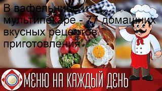 В вафельнице и мультипекаре - 77 домашних вкусных рецептов приготовления