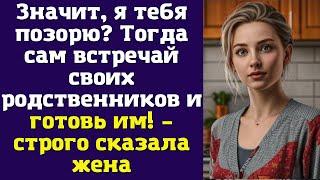 Значит, я тебя позорю. Тогда сам встречай своих родственников и готовь им – строго сказала жена